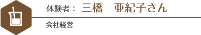 体験者 三橋亜紀子さん 会社経営